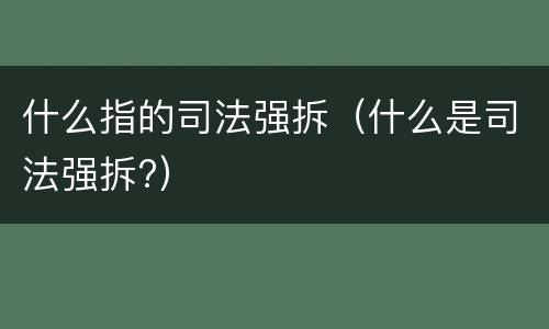 什么指的司法强拆（什么是司法强拆?）
