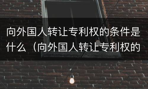向外国人转让专利权的条件是什么（向外国人转让专利权的条件是什么呢）