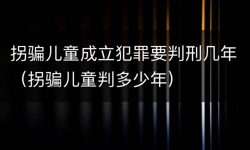拐骗儿童成立犯罪要判刑几年（拐骗儿童判多少年）