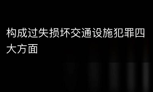 构成过失损坏交通设施犯罪四大方面