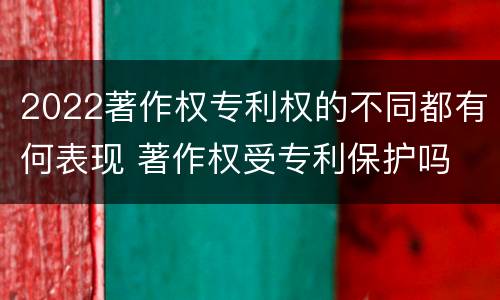 2022著作权专利权的不同都有何表现 著作权受专利保护吗