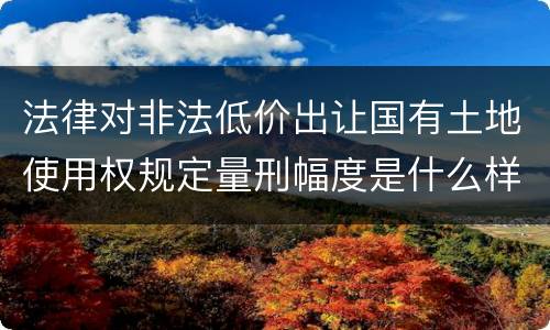 法律对非法低价出让国有土地使用权规定量刑幅度是什么样