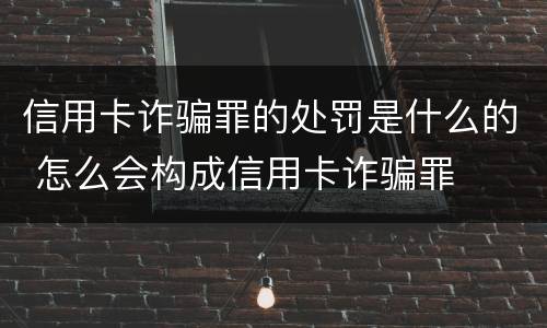 信用卡诈骗罪的处罚是什么的 怎么会构成信用卡诈骗罪