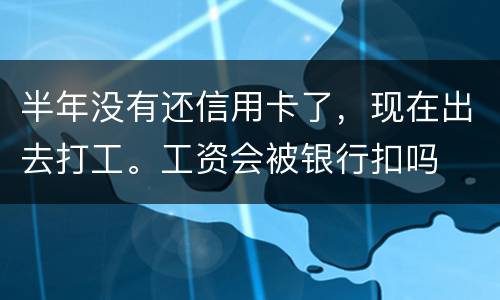 半年没有还信用卡了，现在出去打工。工资会被银行扣吗