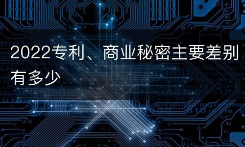 2022专利、商业秘密主要差别有多少