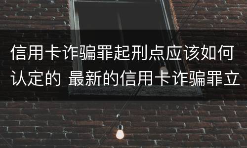 信用卡诈骗罪起刑点应该如何认定的 最新的信用卡诈骗罪立案量刑标准