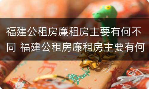 福建公租房廉租房主要有何不同 福建公租房廉租房主要有何不同特点