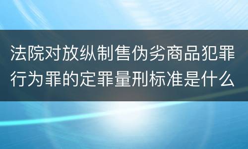 法院对放纵制售伪劣商品犯罪行为罪的定罪量刑标准是什么