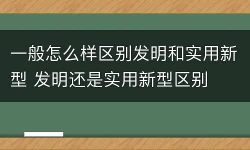 一般怎么样区别发明和实用新型 发明还是实用新型区别