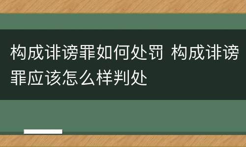 构成诽谤罪如何处罚 构成诽谤罪应该怎么样判处