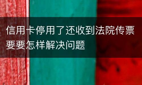 信用卡停用了还收到法院传票要要怎样解决问题