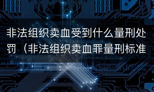 非法组织卖血受到什么量刑处罚（非法组织卖血罪量刑标准）