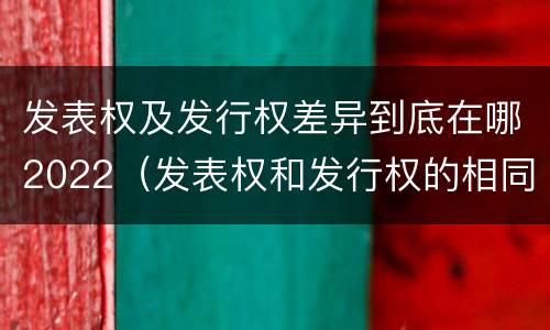 发表权及发行权差异到底在哪2022（发表权和发行权的相同点）