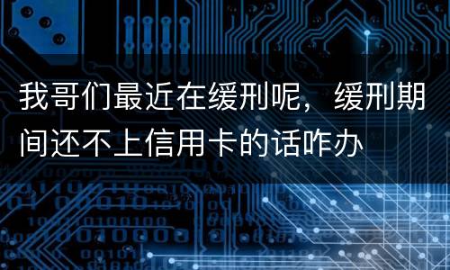 我哥们最近在缓刑呢，缓刑期间还不上信用卡的话咋办