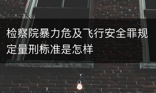 检察院暴力危及飞行安全罪规定量刑标准是怎样