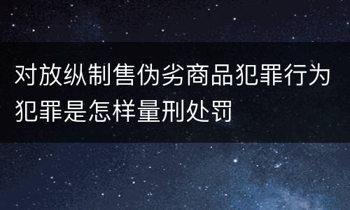 对放纵制售伪劣商品犯罪行为犯罪是怎样量刑处罚