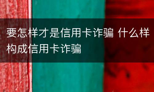 要怎样才是信用卡诈骗 什么样构成信用卡诈骗