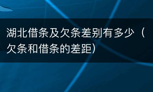 湖北借条及欠条差别有多少（欠条和借条的差距）