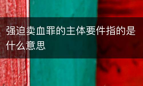 强迫卖血罪的主体要件指的是什么意思