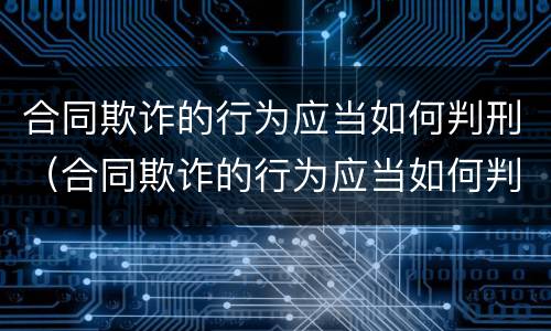 合同欺诈的行为应当如何判刑（合同欺诈的行为应当如何判刑呢）
