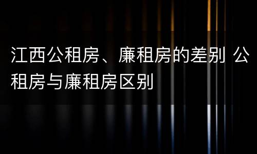 江西公租房、廉租房的差别 公租房与廉租房区别