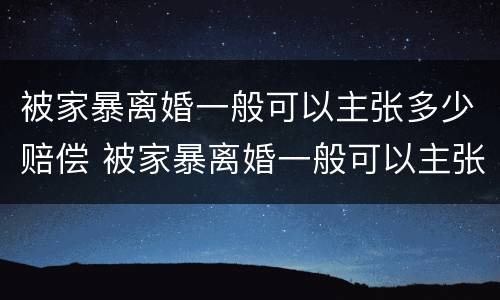 被家暴离婚一般可以主张多少赔偿 被家暴离婚一般可以主张多少赔偿呢