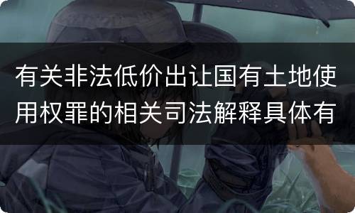 有关非法低价出让国有土地使用权罪的相关司法解释具体有哪些主要内容