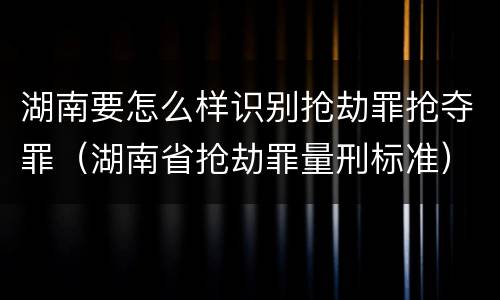 湖南要怎么样识别抢劫罪抢夺罪（湖南省抢劫罪量刑标准）