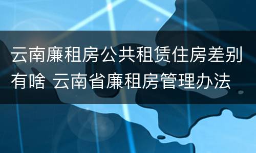 云南廉租房公共租赁住房差别有啥 云南省廉租房管理办法