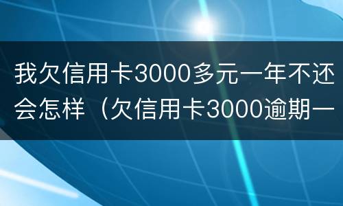 我欠信用卡3000多元一年不还会怎样（欠信用卡3000逾期一年要还多少）