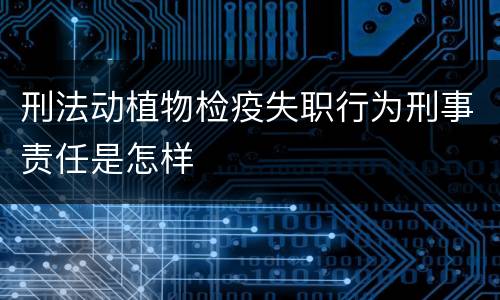 刑法动植物检疫失职行为刑事责任是怎样