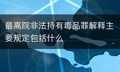 最高院非法持有毒品罪解释主要规定包括什么