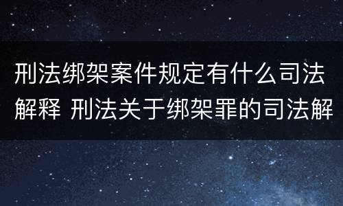 刑法绑架案件规定有什么司法解释 刑法关于绑架罪的司法解释