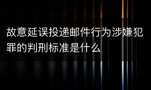 故意延误投递邮件行为涉嫌犯罪的判刑标准是什么