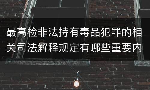 最高检非法持有毒品犯罪的相关司法解释规定有哪些重要内容