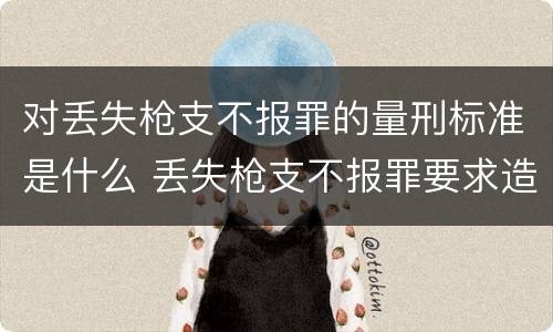 对丢失枪支不报罪的量刑标准是什么 丢失枪支不报罪要求造成了严重后果的才构成犯罪