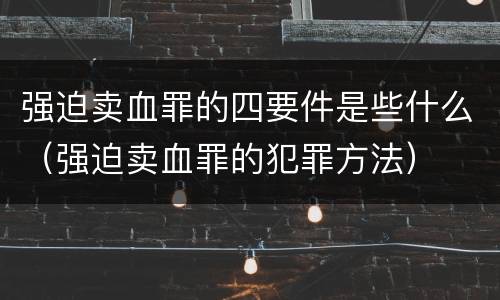 强迫卖血罪的四要件是些什么（强迫卖血罪的犯罪方法）
