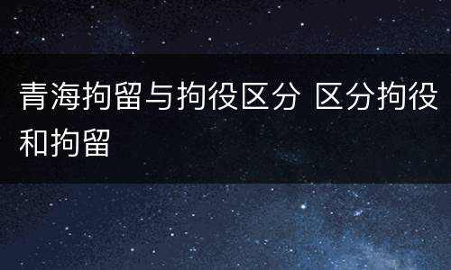 青海拘留与拘役区分 区分拘役和拘留