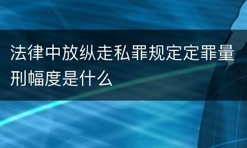 法律中放纵走私罪规定定罪量刑幅度是什么