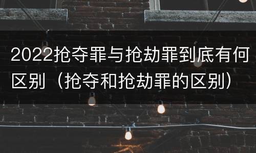 2022抢夺罪与抢劫罪到底有何区别（抢夺和抢劫罪的区别）