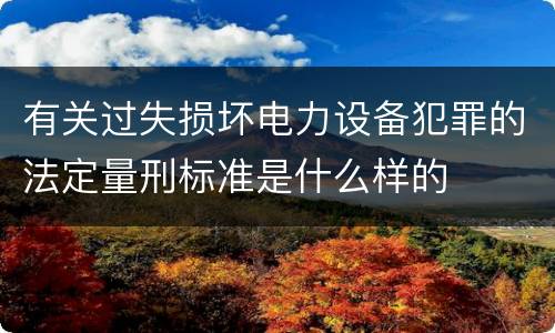 有关过失损坏电力设备犯罪的法定量刑标准是什么样的