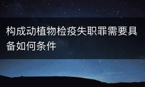 构成动植物检疫失职罪需要具备如何条件