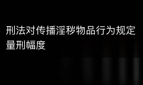 刑法对传播淫秽物品行为规定量刑幅度