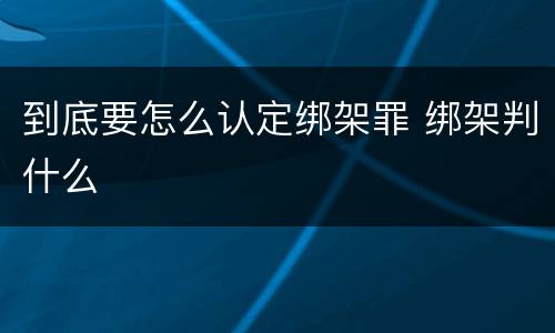 到底要怎么认定绑架罪 绑架判什么