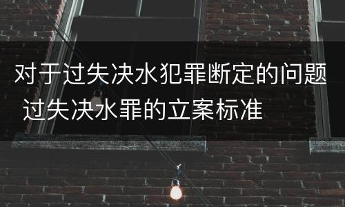 对于过失决水犯罪断定的问题 过失决水罪的立案标准
