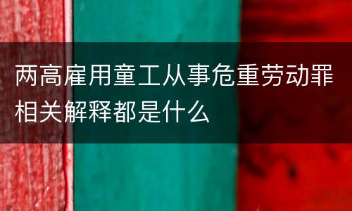 两高雇用童工从事危重劳动罪相关解释都是什么