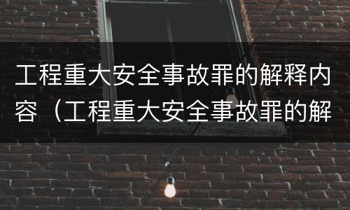 工程重大安全事故罪的解释内容（工程重大安全事故罪的解释内容有哪些）