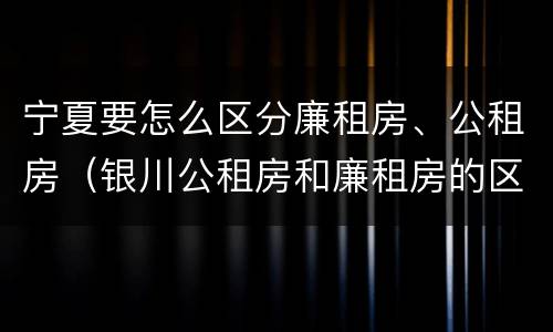 宁夏要怎么区分廉租房、公租房（银川公租房和廉租房的区别）