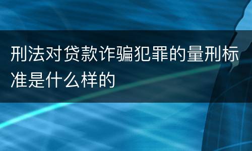 刑法对贷款诈骗犯罪的量刑标准是什么样的