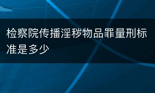 检察院传播淫秽物品罪量刑标准是多少